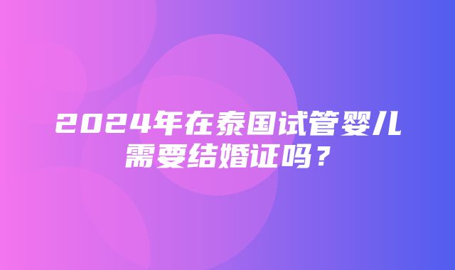 2024年在泰国试管婴儿需要结婚证吗？