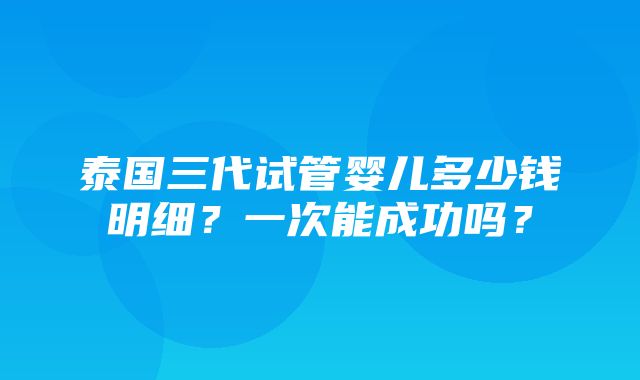 泰国三代试管婴儿多少钱明细？一次能成功吗？