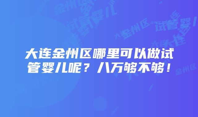 大连金州区哪里可以做试管婴儿呢？八万够不够！