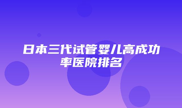 日本三代试管婴儿高成功率医院排名