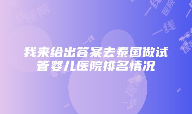 我来给出答案去泰国做试管婴儿医院排名情况