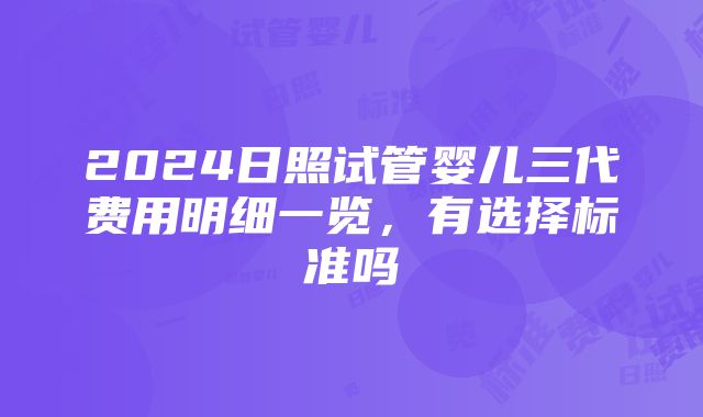 2024日照试管婴儿三代费用明细一览，有选择标准吗