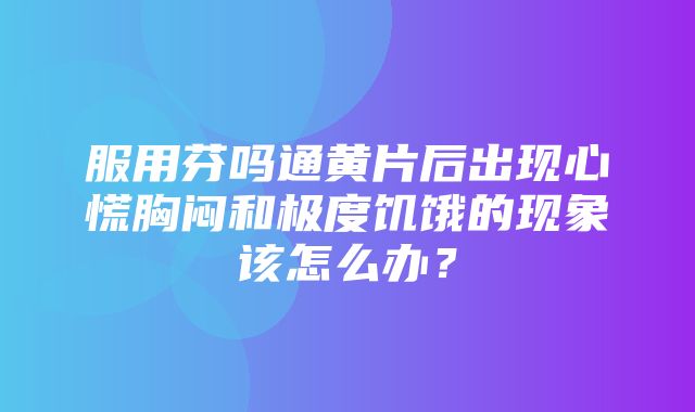 服用芬吗通黄片后出现心慌胸闷和极度饥饿的现象该怎么办？