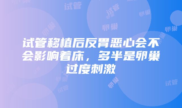 试管移植后反胃恶心会不会影响着床，多半是卵巢过度刺激