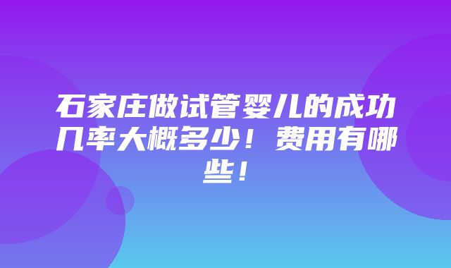 石家庄做试管婴儿的成功几率大概多少！费用有哪些！