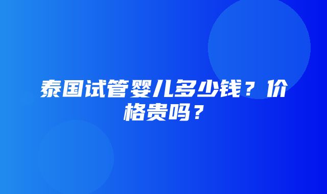 泰国试管婴儿多少钱？价格贵吗？