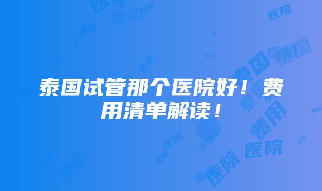 泰国试管那个医院好！费用清单解读！