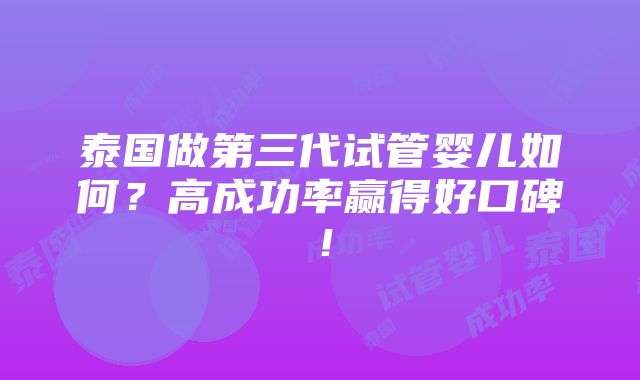 泰国做第三代试管婴儿如何？高成功率赢得好口碑！