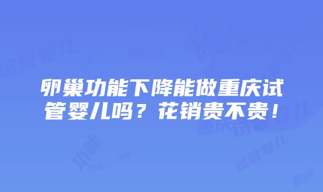 卵巢功能下降能做重庆试管婴儿吗？花销贵不贵！