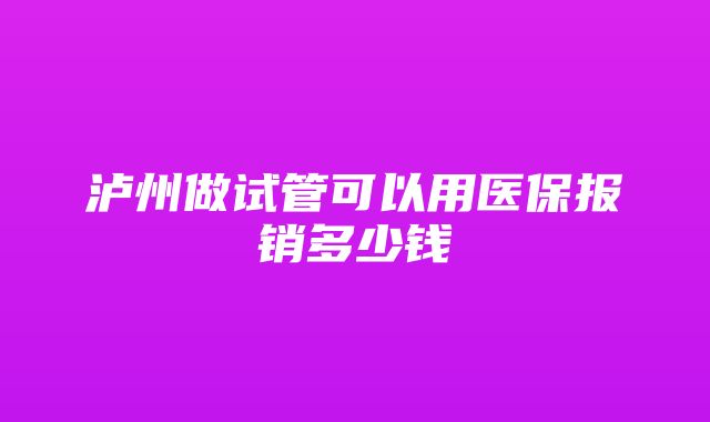 泸州做试管可以用医保报销多少钱