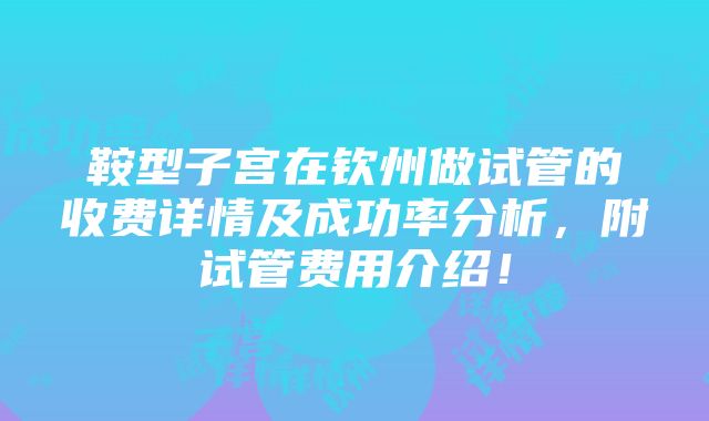 鞍型子宫在钦州做试管的收费详情及成功率分析，附试管费用介绍！