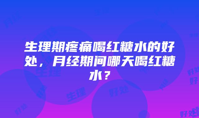 生理期疼痛喝红糖水的好处，月经期间哪天喝红糖水？