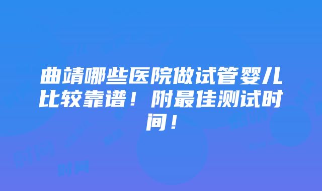 曲靖哪些医院做试管婴儿比较靠谱！附最佳测试时间！