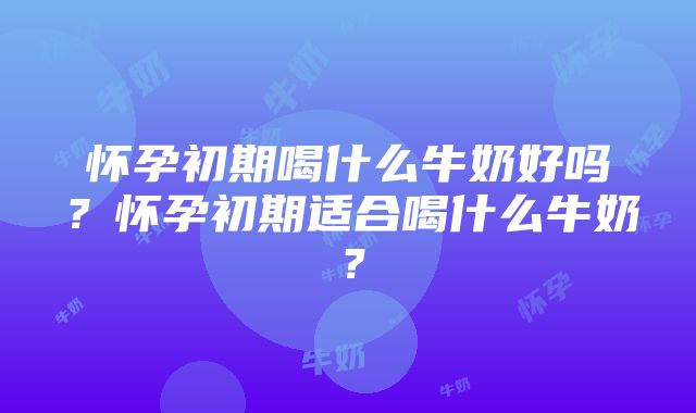 怀孕初期喝什么牛奶好吗？怀孕初期适合喝什么牛奶？