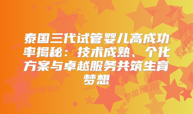 泰国三代试管婴儿高成功率揭秘：技术成熟、个化方案与卓越服务共筑生育梦想