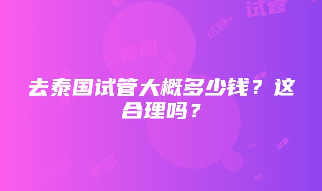 去泰国试管大概多少钱？这合理吗？