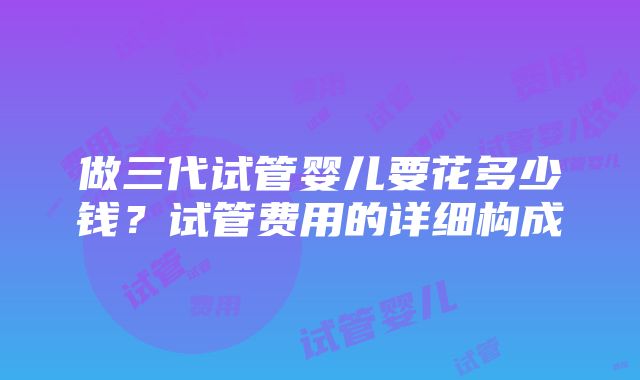 做三代试管婴儿要花多少钱？试管费用的详细构成