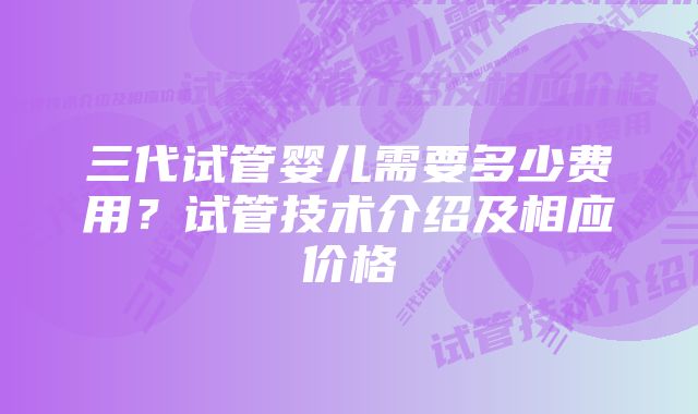 三代试管婴儿需要多少费用？试管技术介绍及相应价格