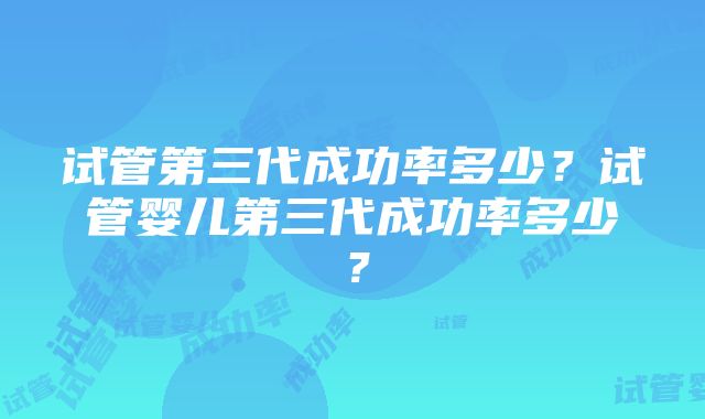 试管第三代成功率多少？试管婴儿第三代成功率多少？