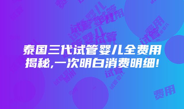 泰国三代试管婴儿全费用揭秘,一次明白消费明细!