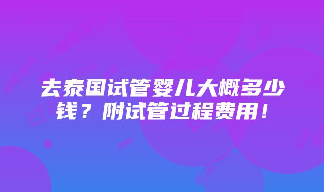 去泰国试管婴儿大概多少钱？附试管过程费用！