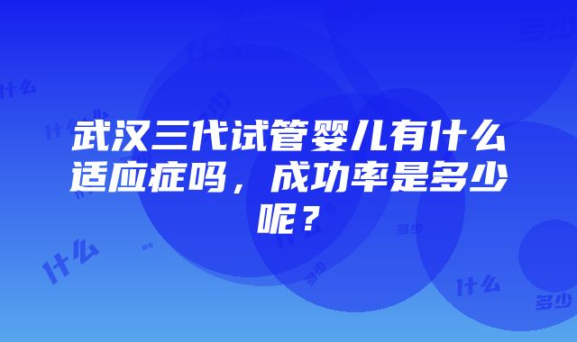 武汉三代试管婴儿有什么适应症吗，成功率是多少呢？