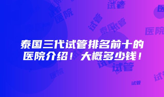 泰国三代试管排名前十的医院介绍！大概多少钱！