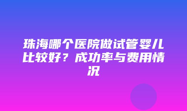 珠海哪个医院做试管婴儿比较好？成功率与费用情况