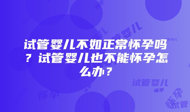 试管婴儿不如正常怀孕吗？试管婴儿也不能怀孕怎么办？