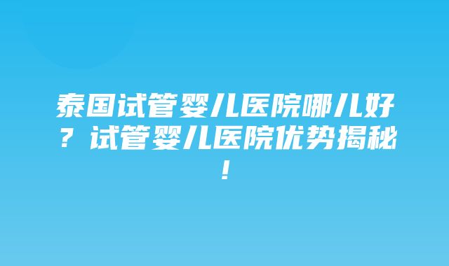 泰国试管婴儿医院哪儿好？试管婴儿医院优势揭秘!