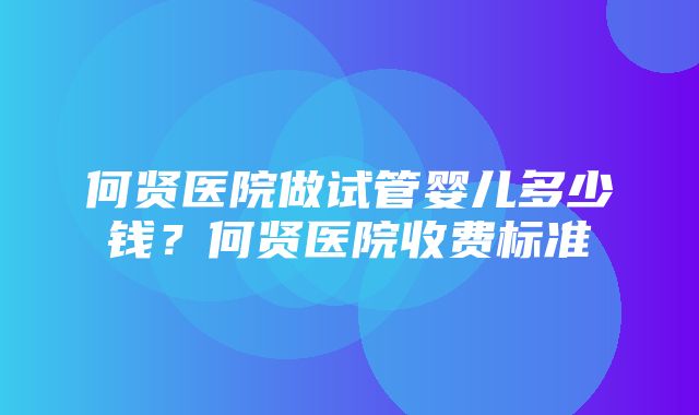 何贤医院做试管婴儿多少钱？何贤医院收费标准