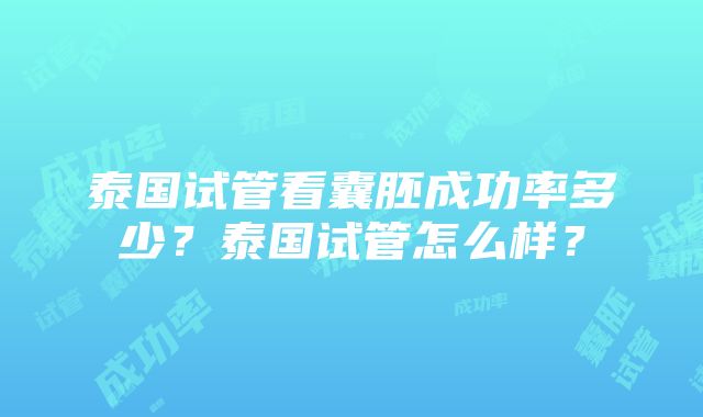 泰国试管看囊胚成功率多少？泰国试管怎么样？