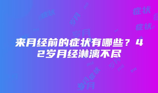 来月经前的症状有哪些？42岁月经淋漓不尽