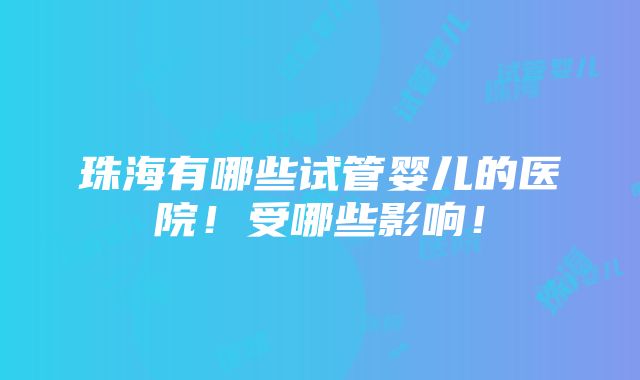 珠海有哪些试管婴儿的医院！受哪些影响！