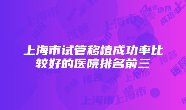 上海市试管移植成功率比较好的医院排名前三