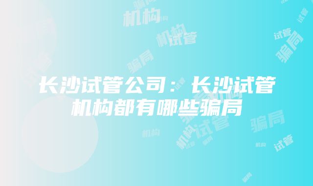 长沙试管公司：长沙试管机构都有哪些骗局