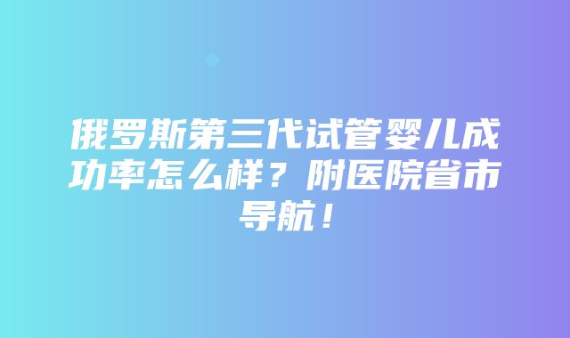 俄罗斯第三代试管婴儿成功率怎么样？附医院省市导航！