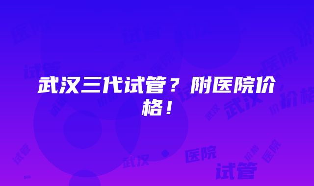 武汉三代试管？附医院价格！