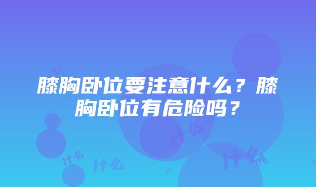 膝胸卧位要注意什么？膝胸卧位有危险吗？