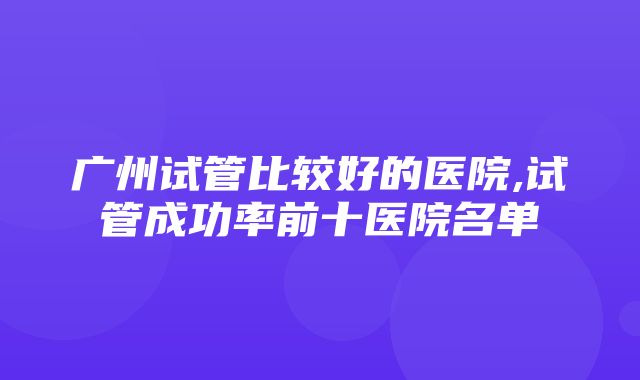 广州试管比较好的医院,试管成功率前十医院名单