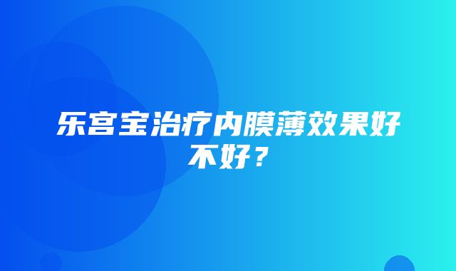 乐宫宝治疗内膜薄效果好不好？