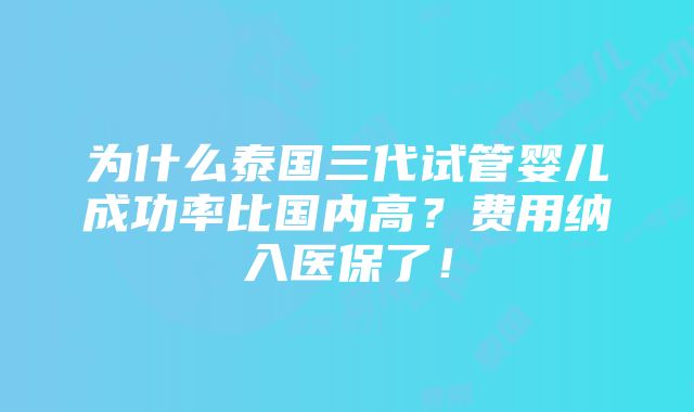 为什么泰国三代试管婴儿成功率比国内高？费用纳入医保了！