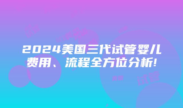 2024美国三代试管婴儿费用、流程全方位分析!