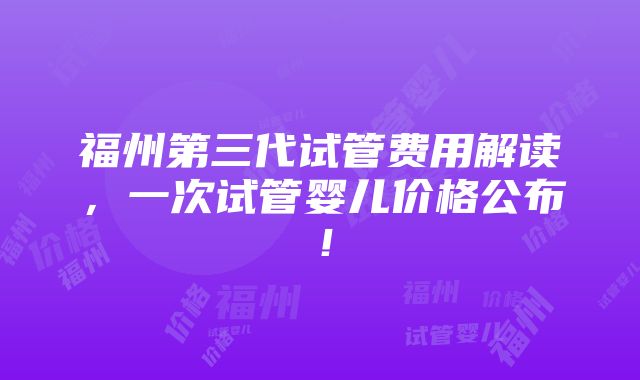 福州第三代试管费用解读，一次试管婴儿价格公布！