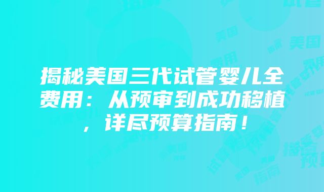 揭秘美国三代试管婴儿全费用：从预审到成功移植，详尽预算指南！