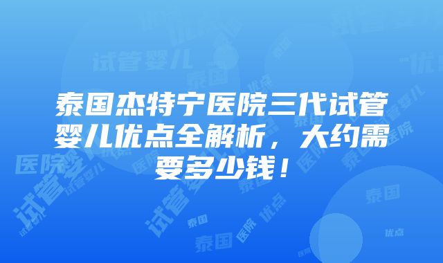 泰国杰特宁医院三代试管婴儿优点全解析，大约需要多少钱！