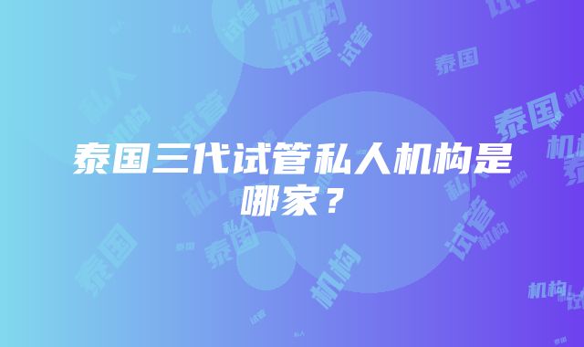 泰国三代试管私人机构是哪家？