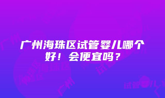 广州海珠区试管婴儿哪个好！会便宜吗？