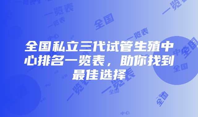 全国私立三代试管生殖中心排名一览表，助你找到最佳选择