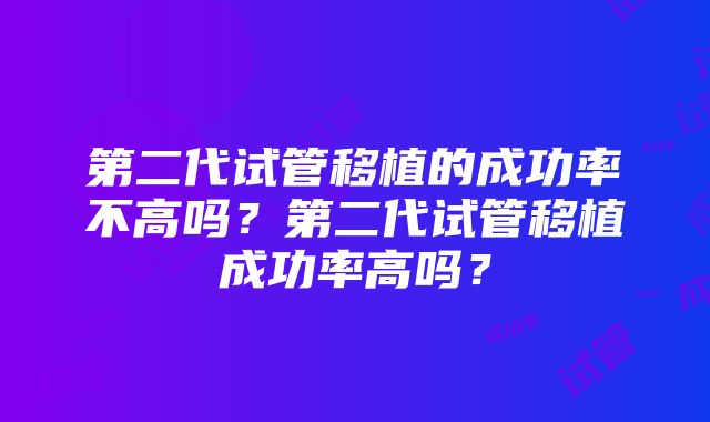 第二代试管移植的成功率不高吗？第二代试管移植成功率高吗？